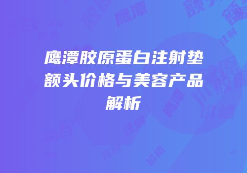 鹰潭胶原蛋白注射垫额头价格与美容产品解析