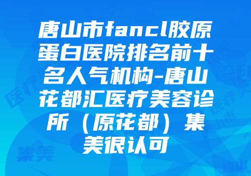 唐山市fancl胶原蛋白医院排名前十名人气机构-唐山花都汇医疗美容诊所（原花都）集美很认可
