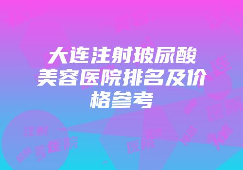 大连注射玻尿酸美容医院排名及价格参考