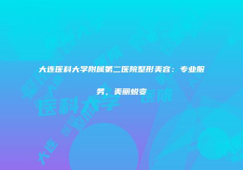 大连医科大学附属第二医院整形美容：专业服务，美丽蜕变