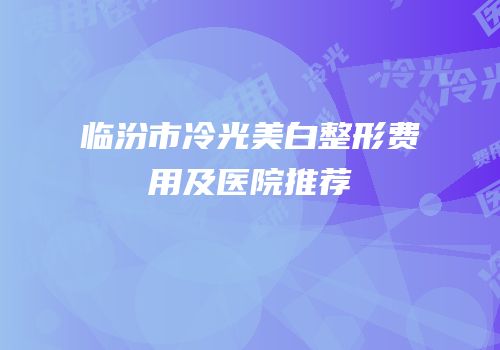 临汾市冷光美白整形费用及医院推荐
