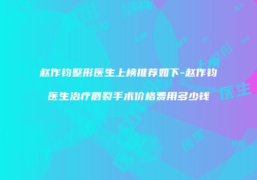 赵作钧整形医生上榜推荐如下-赵作钧医生治疗唇裂手术价格费用多少钱
