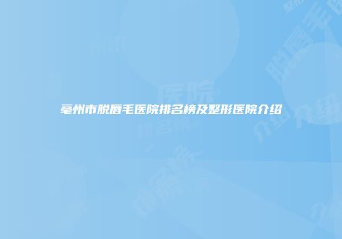 亳州市脱唇毛医院排名榜及整形医院介绍