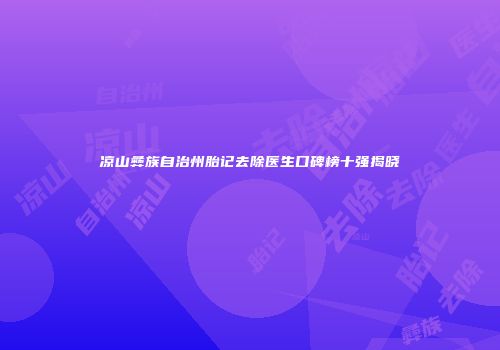 凉山彝族自治州胎记去除医生口碑榜十强揭晓