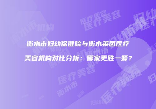衡水市妇幼保健院与衡水莱茵医疗美容机构对比分析：哪家更胜一筹？