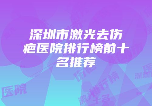 深圳市激光去伤疤医院排行榜前十名推荐