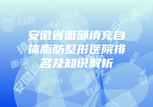 安徽省面部填充自体脂肪整形医院排名及知识解析