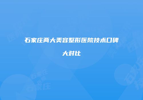 石家庄两大美容整形医院技术口碑大对比