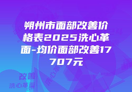 朔州市面部改善价格表2025洗心革面-均价面部改善17707元