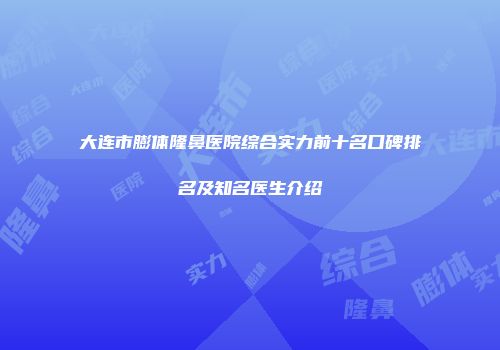 大连市膨体隆鼻医院综合实力前十名口碑排名及知名医生介绍
