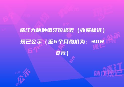 靖江九院种植牙价格表（收费标准）现已公示（近6个月均价为：3088元）