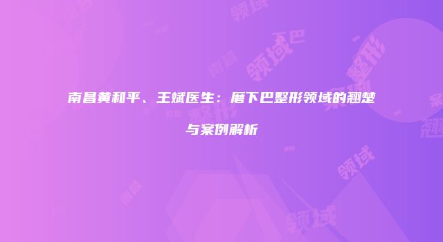 南昌黄和平、王斌医生：磨下巴整形领域的翘楚与案例解析