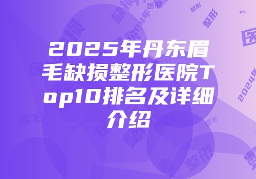 2025年丹东眉毛缺损整形医院Top10排名及详细介绍