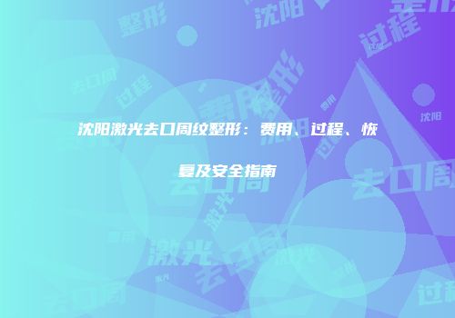 沈阳激光去口周纹整形：费用、过程、恢复及安全指南