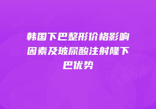 韩国下巴整形价格影响因素及玻尿酸注射隆下巴优势