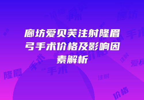 廊坊爱贝芙注射隆眉弓手术价格及影响因素解析