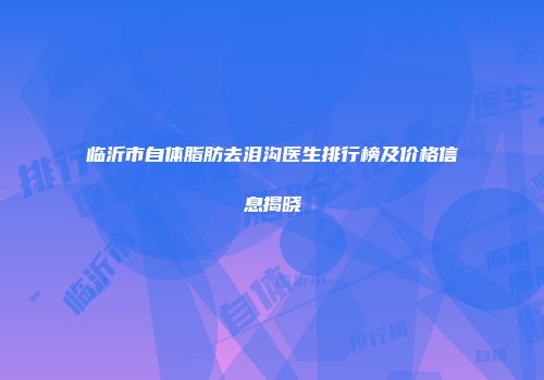 临沂市自体脂肪去泪沟医生排行榜及价格信息揭晓