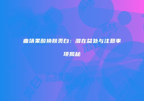 曲靖果酸换肤美白：潜在益处与注意事项揭秘