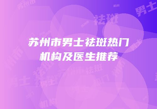 苏州市男士祛斑热门机构及医生推荐