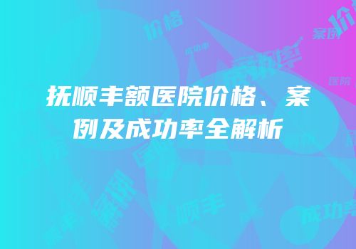 抚顺丰额医院价格、案例及成功率全解析