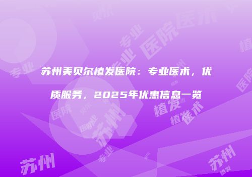苏州美贝尔植发医院：专业医术，优质服务，2025年优惠信息一览