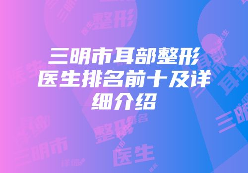 三明市耳部整形医生排名前十及详细介绍
