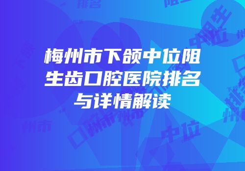 梅州市下颌中位阻生齿口腔医院排名与详情解读