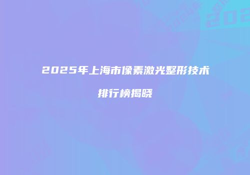 2025年上海市像素激光整形技术排行榜揭晓