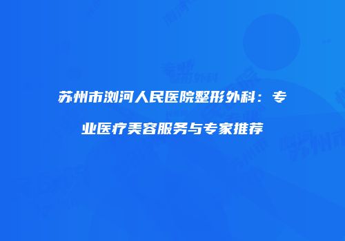苏州市浏河人民医院整形外科：专业医疗美容服务与专家推荐