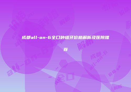 成都all-on-6全口种植牙价格解析及医院推荐