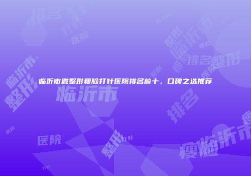 临沂市微整形瘦脸打针医院排名前十，口碑之选推荐
