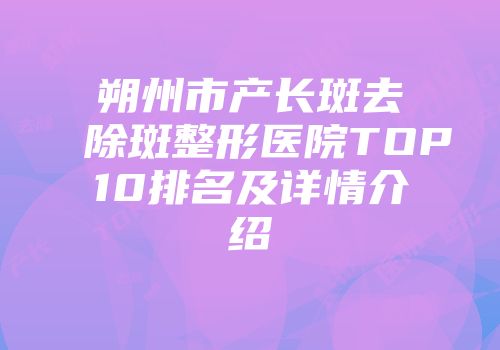 朔州市产长斑去除斑整形医院TOP10排名及详情介绍