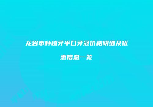 龙岩市种植牙半口牙冠价格明细及优惠信息一览