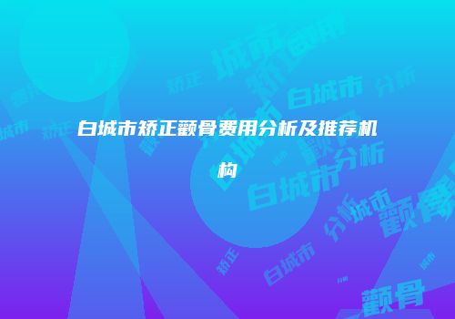 白城市矫正颧骨费用分析及推荐机构