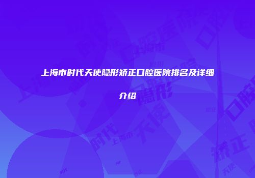 上海市时代天使隐形矫正口腔医院排名及详细介绍