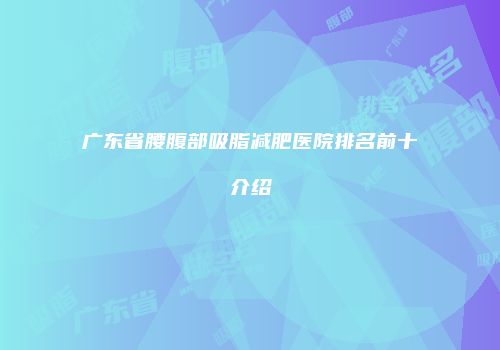广东省腰腹部吸脂减肥医院排名前十介绍