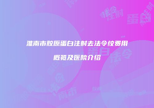 淮南市胶原蛋白注射去法令纹费用概览及医院介绍