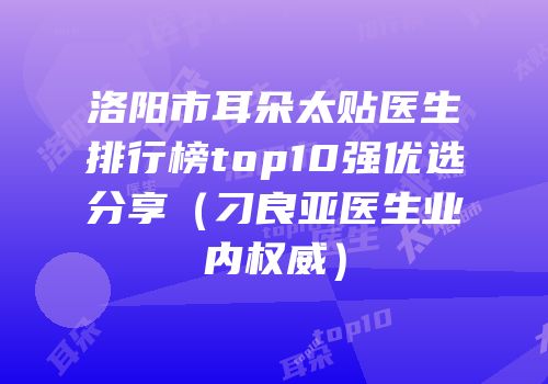 洛阳市耳朵太贴医生排行榜top10强优选分享（刁良亚医生业内权威）