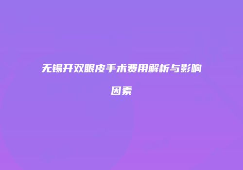 无锡开双眼皮手术费用解析与影响因素