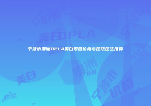 宁波市澳洲OPLA美白项目价格与医院医生推荐