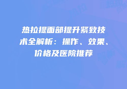 热拉提面部提升紧致技术全解析：操作、效果、价格及医院推荐