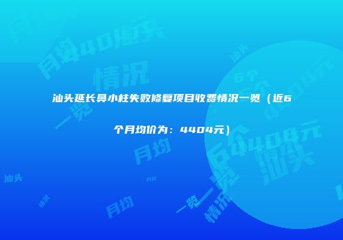 汕头延长鼻小柱失败修复项目收费情况一览（近6个月均价为：4404元）