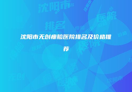 沈阳市无创瘦脸医院排名及价格推荐