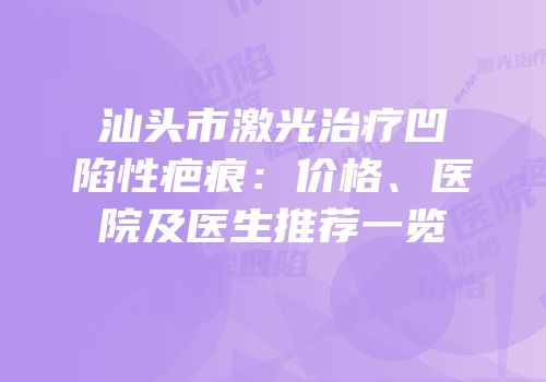 汕头市激光治疗凹陷性疤痕：价格、医院及医生推荐一览