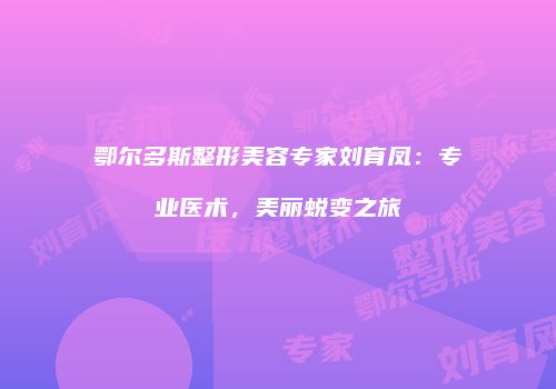 鄂尔多斯整形美容专家刘育凤：专业医术，美丽蜕变之旅