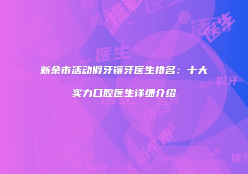 新余市活动假牙镶牙医生排名：十大实力口腔医生详细介绍