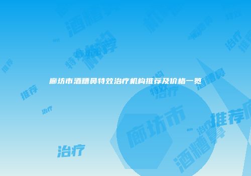 廊坊市酒糟鼻特效治疗机构推荐及价格一览