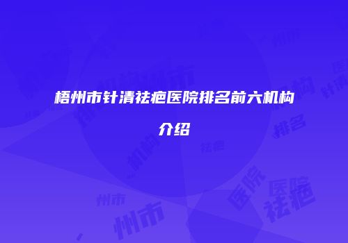 梧州市针清祛疤医院排名前六机构介绍