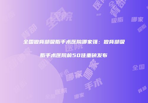 全国做背部吸脂手术医院哪家强：做背部吸脂手术医院前50佳重磅发布