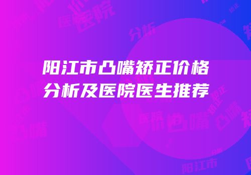 阳江市凸嘴矫正价格分析及医院医生推荐